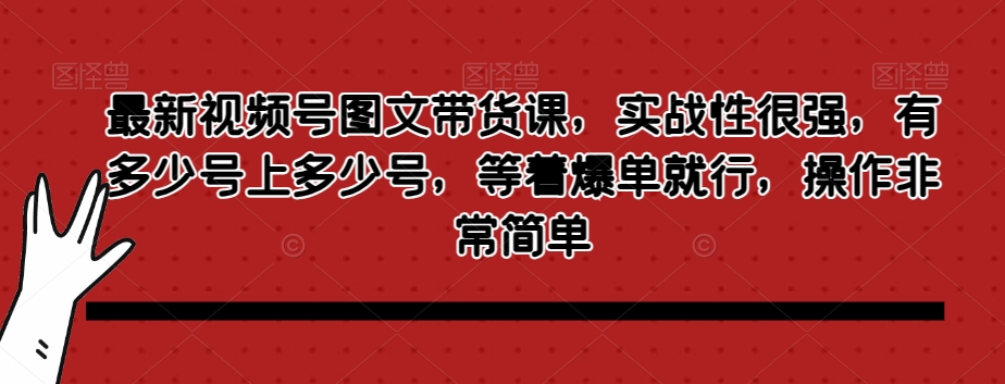 最新视频号图文带货课，实战性很强，有多少号上多少号，等着爆单就行，操作非常简单-文强博客