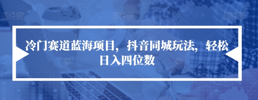 冷门赛道蓝海项目，抖音同城玩法，轻松日入四位数【揭秘】-文强博客