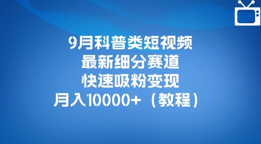 9月科普类短视频最新细分赛道，快速吸粉变现，月入10000+（详细教程）-文强博客