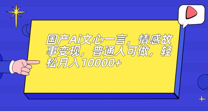 国产Ai文心一言，情感故事变现，普通人可做，轻松月入10000+【揭秘】-文强博客