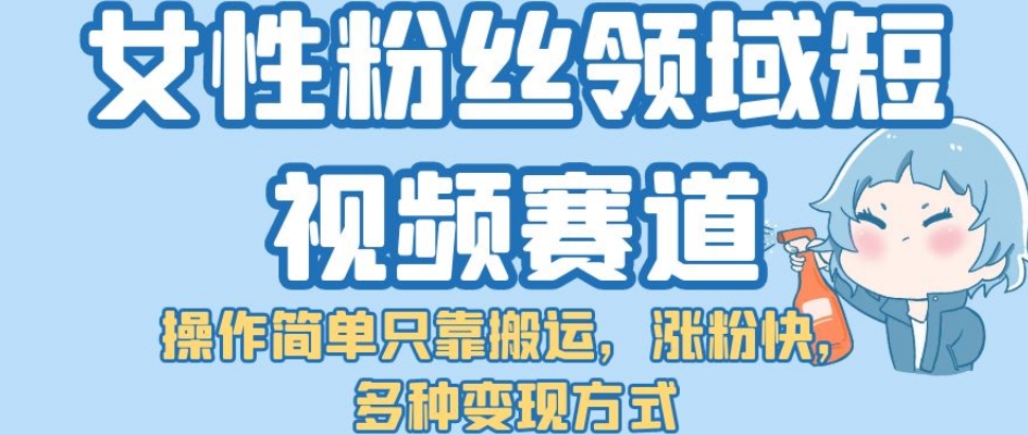 女性粉丝领域短视频赛道，操作简单只靠搬运，涨粉快，多种变现方式【揭秘】-文强博客