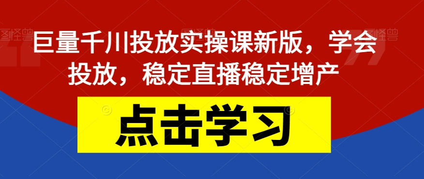 巨量千川投放实操课新版，学会投放，稳定直播稳定增产-文强博客