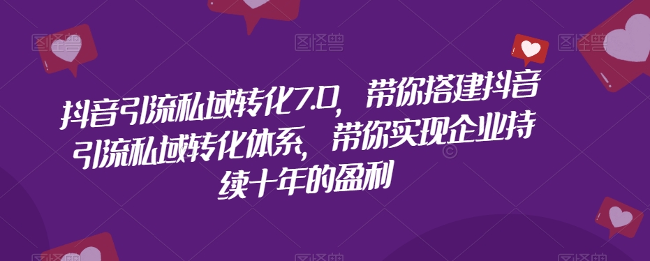 抖音引流私域转化7.0，带你搭建抖音引流私域转化体系，带你实现企业持续十年的盈利-文强博客