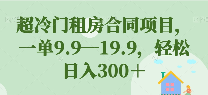 超冷门租房合同项目，一单9.9—19.9，轻松日入300＋【揭秘】-文强博客