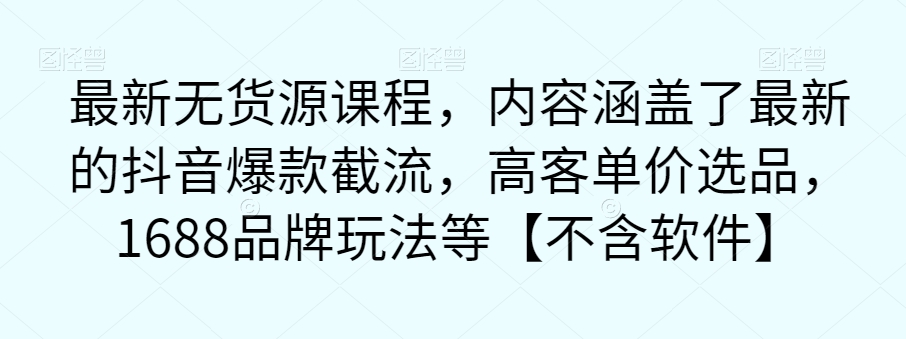 最新无货源课程，内容涵盖了最新的抖音爆款截流，高客单价选品，1688品牌玩法等【不含软件】-文强博客