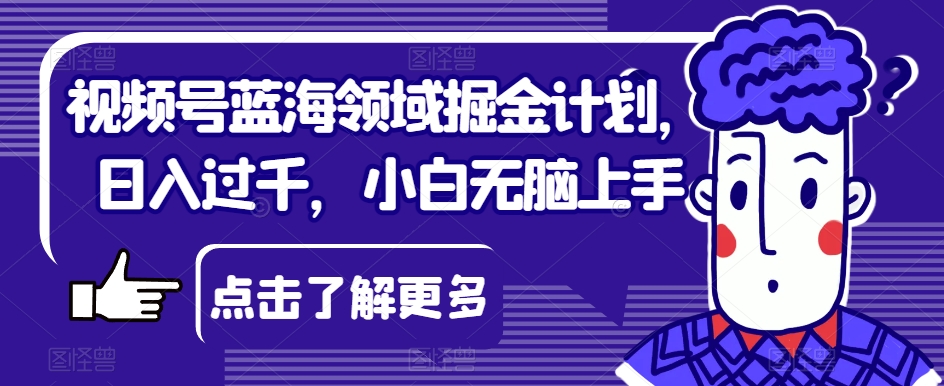 视频号蓝海领域掘金计划，日入过千，小白无脑上手【揭秘】-文强博客