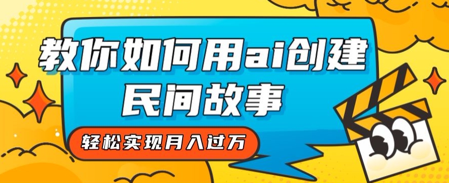 全新思路，教你如何用ai创建民间故事，轻松实现月入过万【揭秘】-文强博客