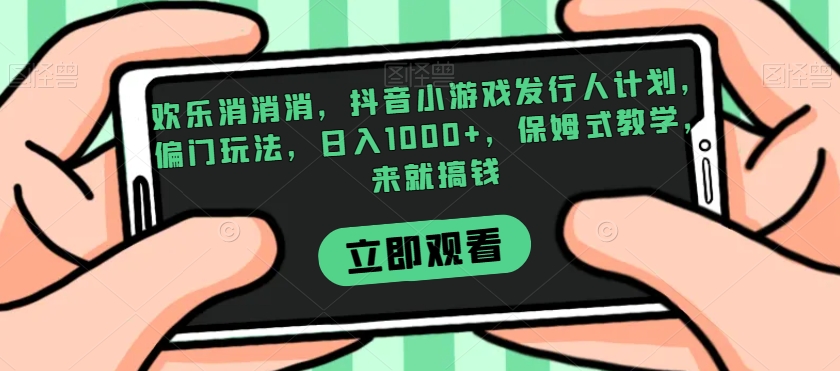 欢乐消消消，抖音小游戏发行人计划，偏门玩法，日入1000+，保姆式教学，来就搞钱-文强博客