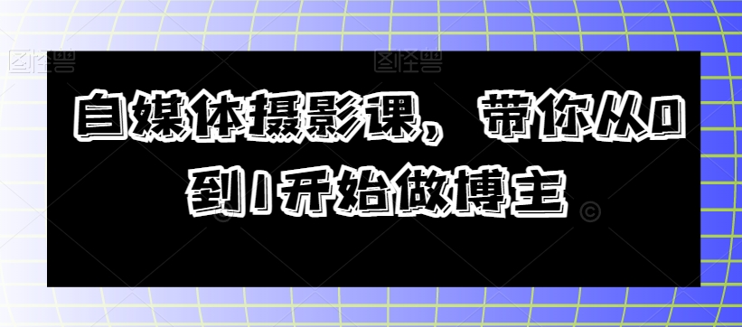 自媒体摄影课，带你从0到1开始做博主-文强博客