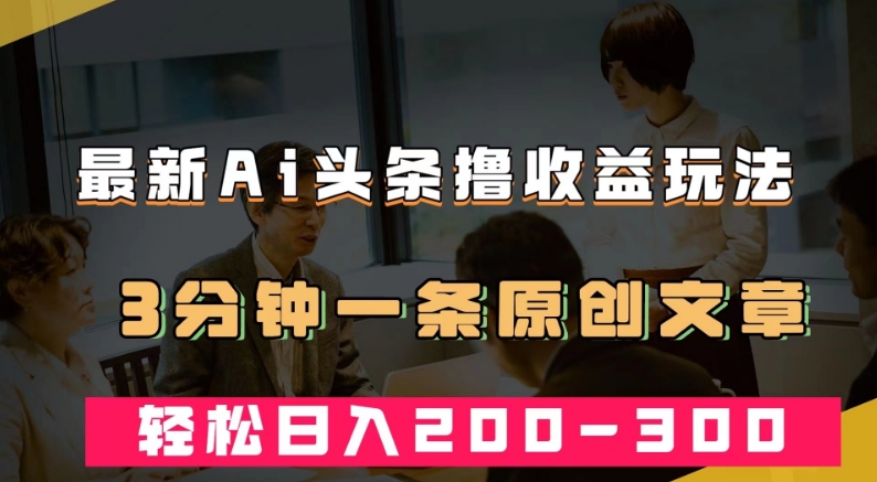 最新AI头条撸收益热门领域玩法，3分钟一条原创文章，轻松日入200-300＋-文强博客