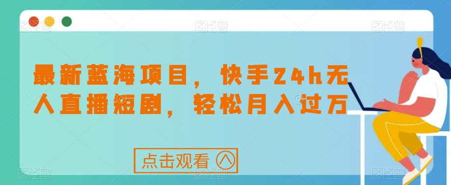 最新蓝海项目，快手24h无人直播短剧，轻松月入过万【揭秘】-文强博客