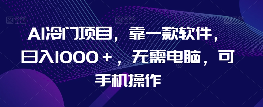 AI冷门项目，靠一款软件，日入1000＋，无需电脑，可手机操作【揭秘】-文强博客