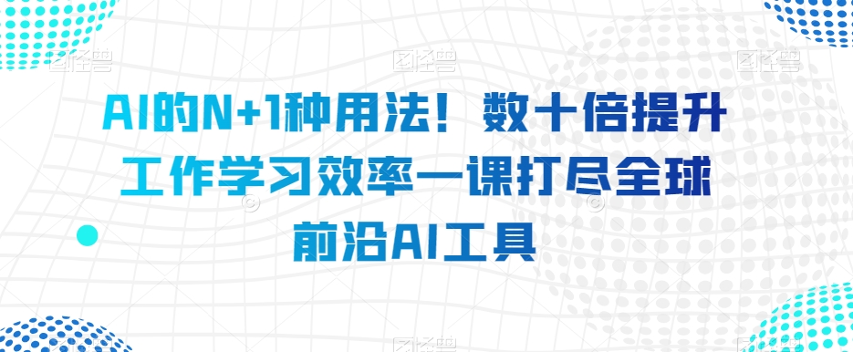 AI的N+1种用法！数十倍提升工作学习效率一课打尽全球前沿AI工具-文强博客