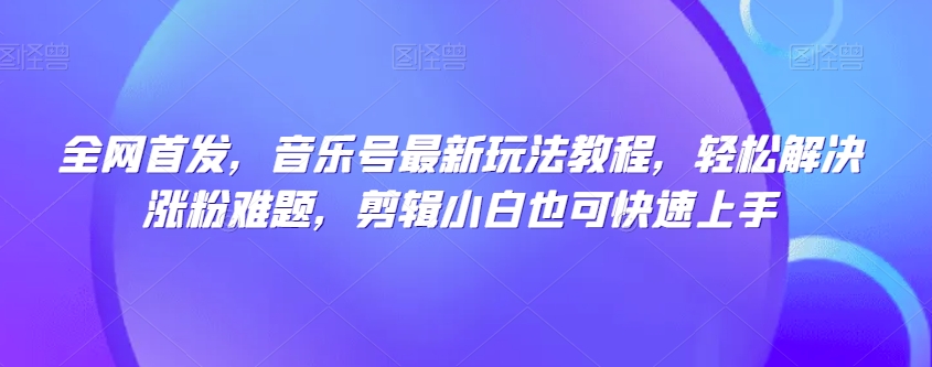 全网首发，音乐号最新玩法教程，轻松解决涨粉难题，剪辑小白也可快速上手-文强博客