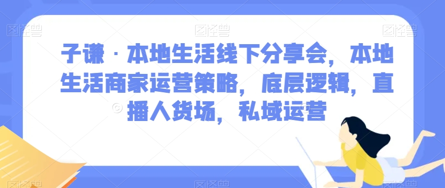 子谦·本地生活线下分享会，本地生活商家运营策略，底层逻辑，直播人货场，私域运营-文强博客