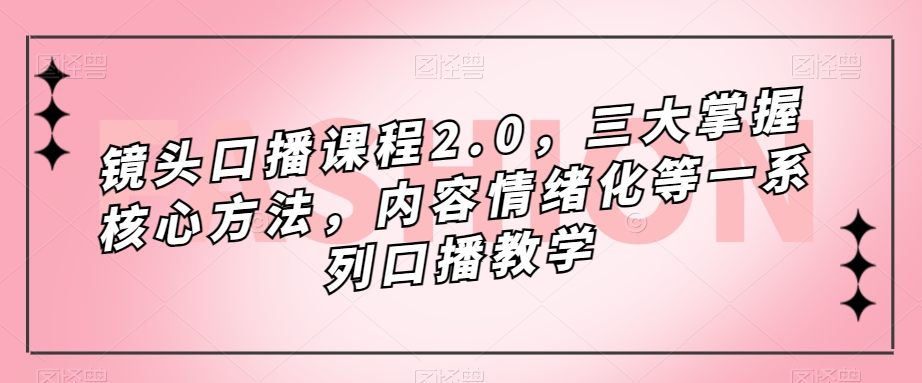 镜头口播课程2.0，三大掌握核心方法，内容情绪化等一系列口播教学-文强博客