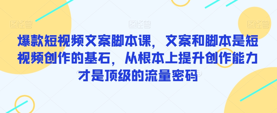 爆款短视频文案脚本课，文案和脚本是短视频创作的基石，从根本上提升创作能力才是顶级的流量密码-文强博客