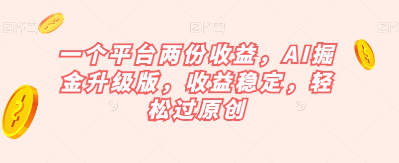 一个平台两份收益，AI掘金升级版，收益稳定，轻松过原创【揭秘】-文强博客