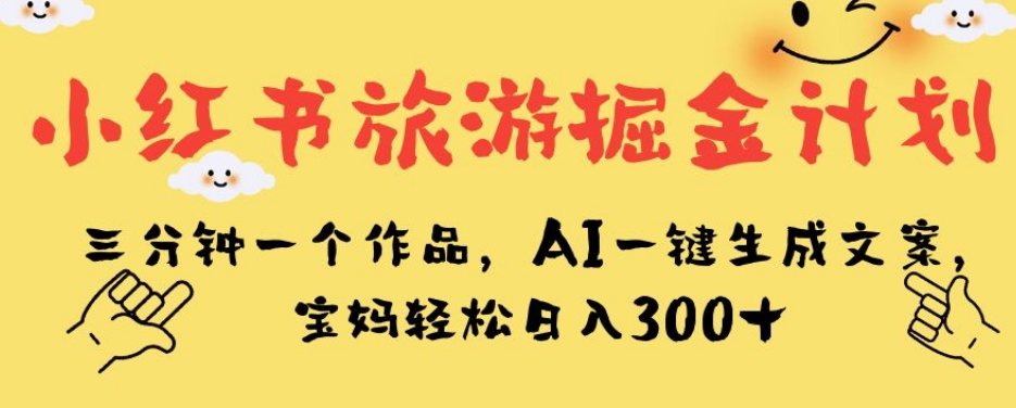 小红书旅游掘金计划，三分钟一个作品，AI一键生成文案，宝妈轻松日入300+【揭秘】-文强博客