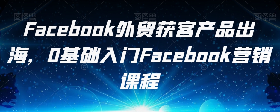 Facebook外贸获客产品出海，0基础入门Facebook营销课程-文强博客