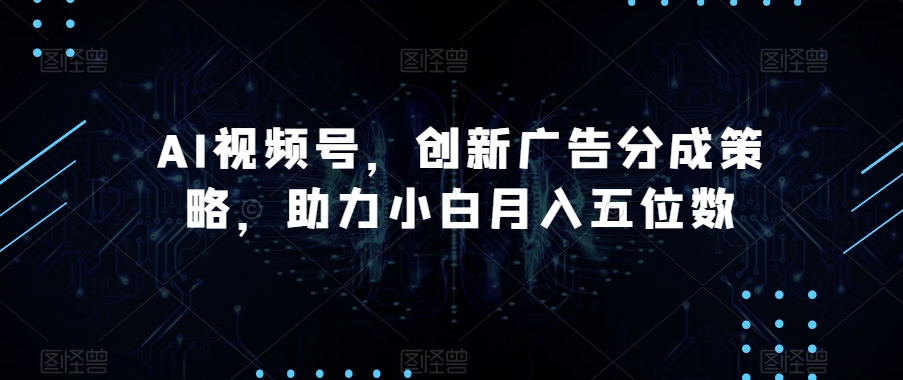 AI视频号，创新广告分成策略，助力小白月入五位数【揭秘】-文强博客