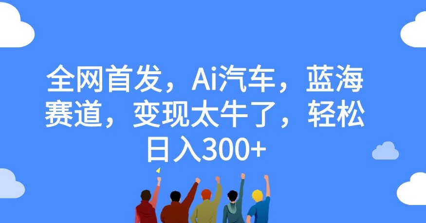 全网首发，Ai汽车，蓝海赛道，变现太牛了，轻松日入300+【揭秘】-文强博客