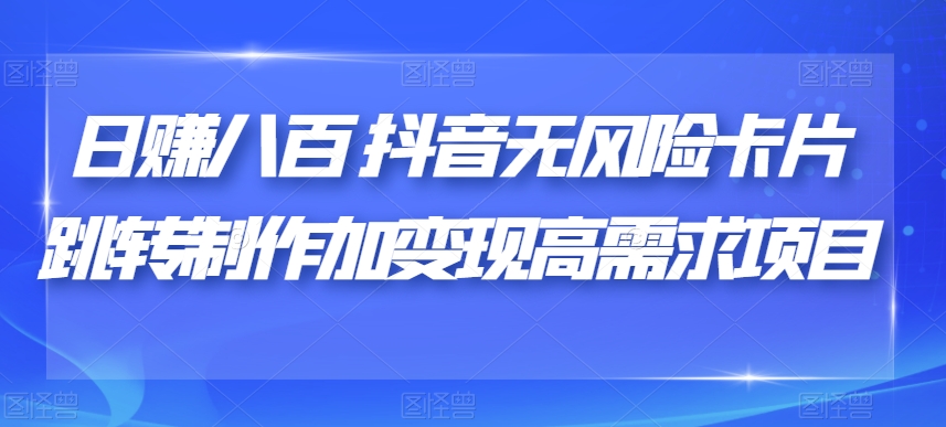 日赚八百抖音无风险卡片跳转制作加变现高需求项目【揭秘】-文强博客