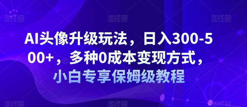 AI头像升级玩法，日入300-500+，多种0成本变现方式，小白专享保姆级教程【揭秘】-文强博客