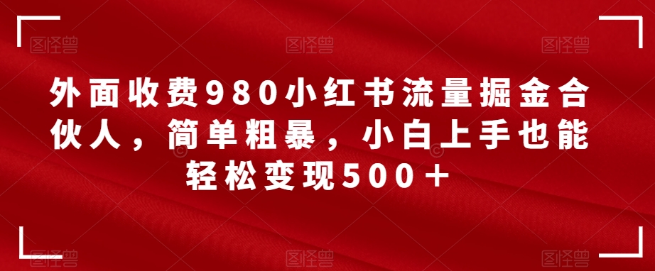 外面收费980小红书流量掘金合伙人，简单粗暴，小白上手也能轻松变现500＋【揭秘】-文强博客