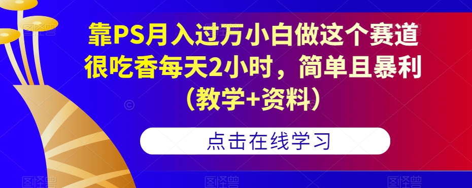 靠PS月入过万小白做这个赛道很吃香每天2小时，简单且暴利（教学+资料）-文强博客