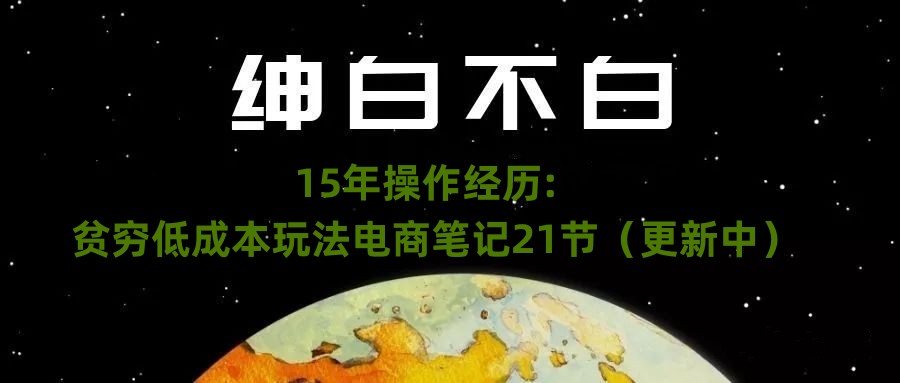 绅白不白·15年操作经历：贫穷低成本玩法电商笔记21节（1031日更新）-文强博客