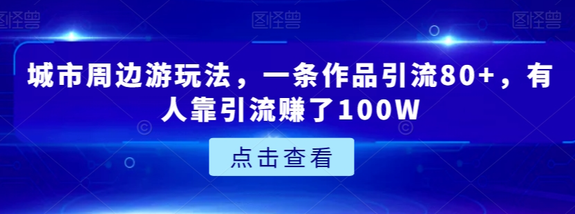 城市周边游玩法，一条作品引流80+，有人靠引流赚了100W【揭秘】-文强博客