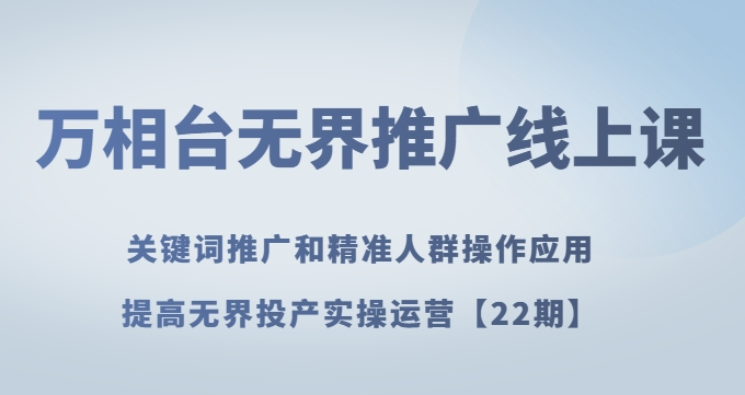 万相台无界推广线上课关键词推广和精准人群操作应用，提高无界投产实操运营【22期】-文强博客