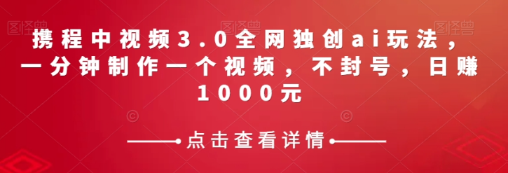 携程中视频3.0全网独创ai玩法，一分钟制作一个视频，不封号，日赚1000元【揭秘】-文强博客