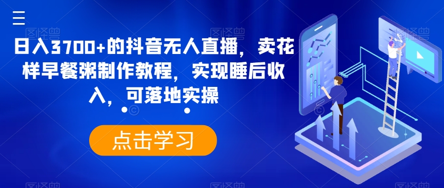 日入3700+的抖音无人直播，卖花样早餐粥制作教程，实现睡后收入，可落地实操【揭秘】-文强博客