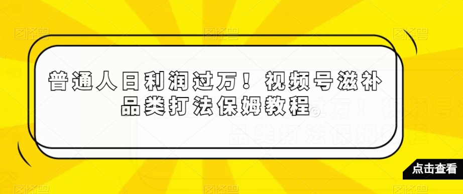 普通人日利润过万！视频号滋补品类打法保姆教程【揭秘】-文强博客