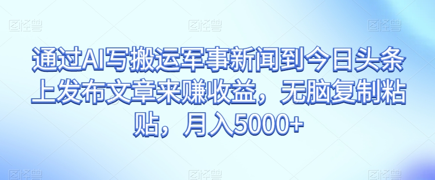 通过AI写搬运军事新闻到今日头条上发布文章来赚收益，无脑复制粘贴，月入5000+【揭秘】-文强博客