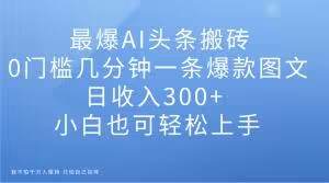 最爆AI头条搬砖，0门槛几分钟一条爆款图文，日收入300+，小白也可轻松上手【揭秘】-文强博客