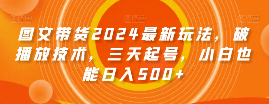 图文带货2024最新玩法，破播放技术，三天起号，小白也能日入500+【揭秘】-文强博客