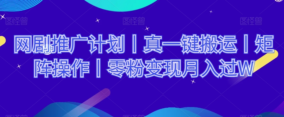 网剧推广计划丨真一键搬运丨矩阵操作丨零粉变现月入过W-文强博客