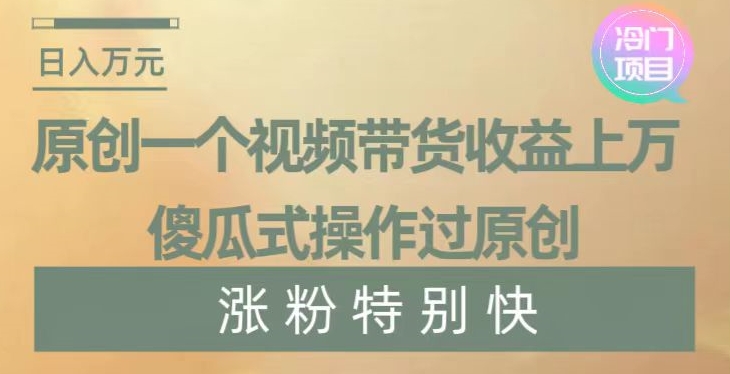 原创一个视频带货收益上万，傻瓜式操作过原创，几分钟做一个视频涨粉特别快【揭秘】-文强博客