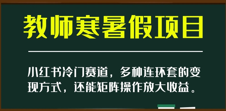 小红书冷门赛道，教师寒暑假项目，多种连环套的变现方式，还能矩阵操作放大收益【揭秘】-文强博客