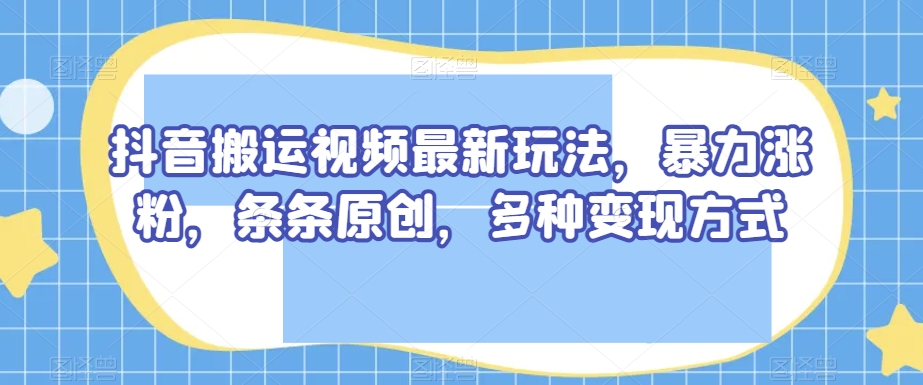 抖音搬运视频最新玩法，暴力涨粉，条条原创，多种变现方式【揭秘】-文强博客