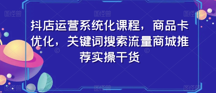 抖店运营系统化课程，商品卡优化，关键词搜索流量商城推荐实操干货-文强博客