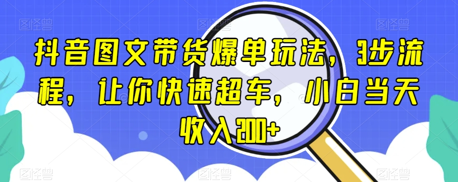 抖音图文带货爆单玩法，3步流程，让你快速超车，小白当天收入200+【揭秘】-文强博客