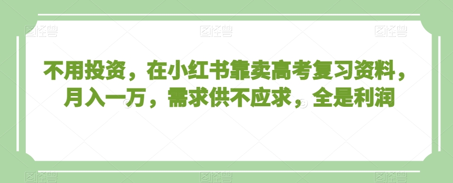 不用投资，在小红书靠卖高考复习资料，月入一万，需求供不应求，全是利润【揭秘】-文强博客