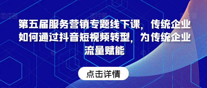 第五届服务营销专题线下课，传统企业如何通过抖音短视频转型，为传统企业流量赋能-文强博客