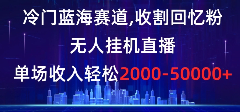 冷门蓝海赛道，收割回忆粉，无人挂机直播，单场收入轻松2000-5w+【揭秘】-文强博客