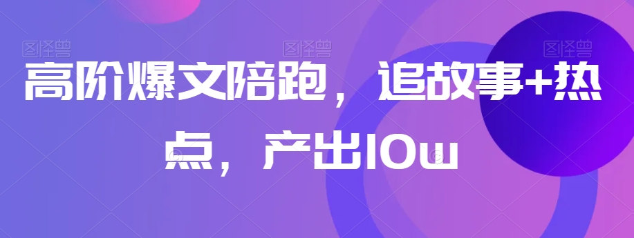 高阶爆文陪跑，追故事+热点，产出10w+-文强博客