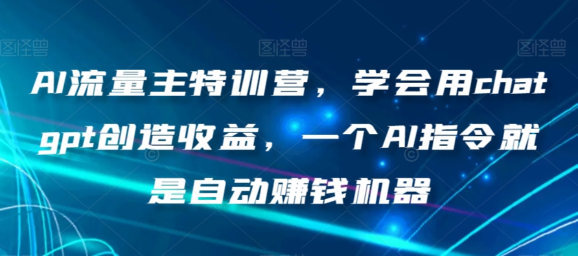 AI流量主特训营，学会用chatgpt创造收益，一个AI指令就是自动赚钱机器-文强博客